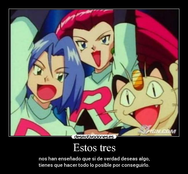 Estos tres - nos han enseñado que si de verdad deseas algo,
tienes que hacer todo lo posible por conseguirlo.