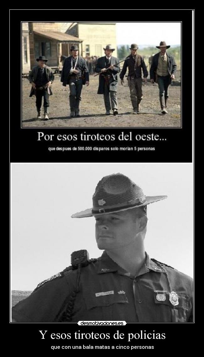 Y esos tiroteos de policias - que con una bala matas a cinco personas