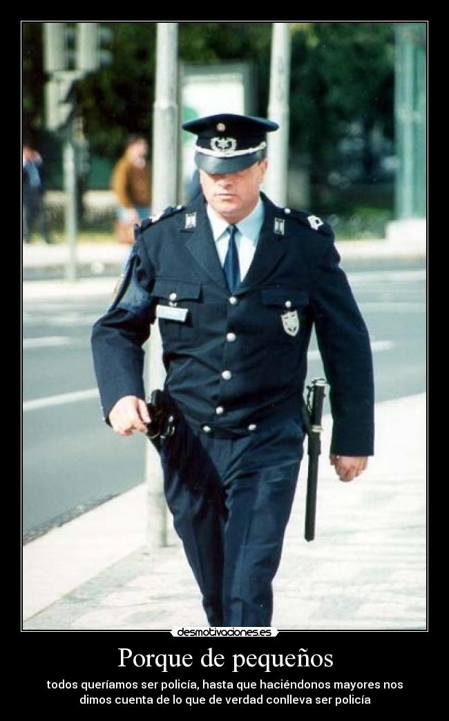 Porque de pequeños - todos queríamos ser policía, hasta que haciéndonos mayores nos
dimos cuenta de lo que de verdad conlleva ser policía