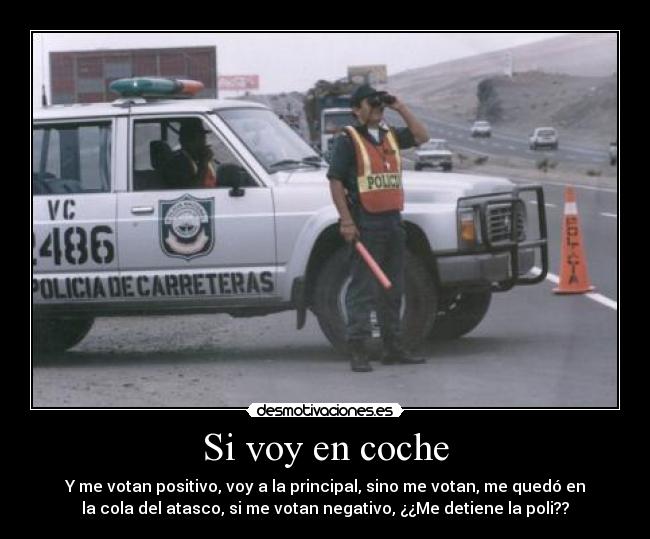 Si voy en coche - Y me votan positivo, voy a la principal, sino me votan, me quedó en
la cola del atasco, si me votan negativo, ¿¿Me detiene la poli??