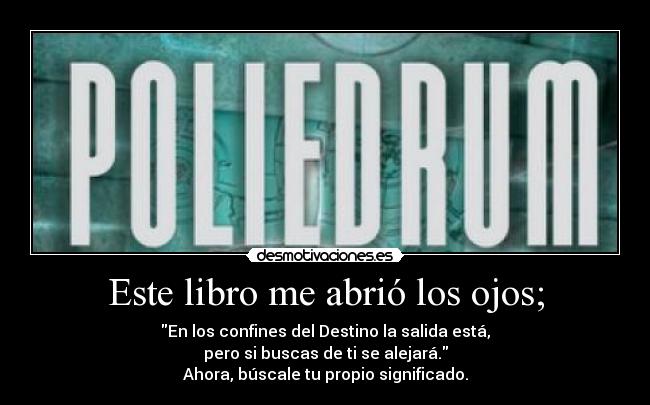 Este libro me abrió los ojos; - En los confines del Destino la salida está,
pero si buscas de ti se alejará.
Ahora, búscale tu propio significado.