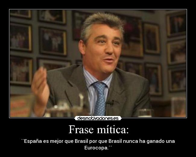 Frase mítica: - ``España es mejor que Brasil por que Brasil nunca ha ganado una Eurocopa.´´