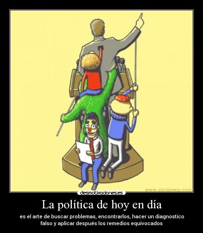 La política de hoy en día - es el arte de buscar problemas, encontrarlos, hacer un diagnostico
falso y aplicar después los remedios equivocados