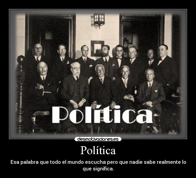 Política - Esa palabra que todo el mundo escucha pero que nadie sabe realmente lo
que significa.