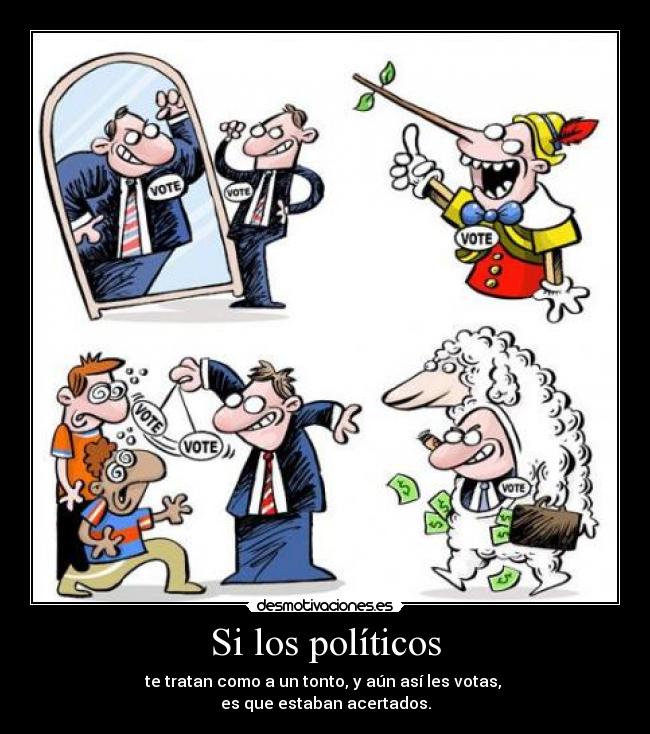Si los políticos - te tratan como a un tonto, y aún así les votas,
es que estaban acertados.