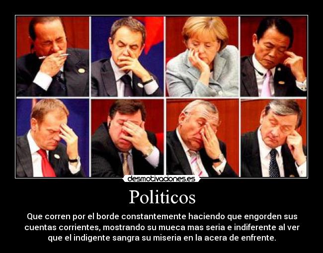 Politicos - Que corren por el borde constantemente haciendo que engorden sus
cuentas corrientes, mostrando su mueca mas seria e indiferente al ver
que el indigente sangra su miseria en la acera de enfrente.