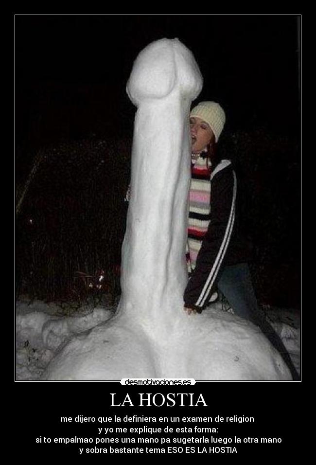 LA HOSTIA - me dijero que la definiera en un examen de religion
y yo me explique de esta forma:
si to empalmao pones una mano pa sugetarla luego la otra mano
y sobra bastante tema ESO ES LA HOSTIA
