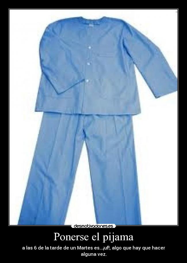 Ponerse el pijama - a las 6 de la tarde de un Martes es...¡uf!, algo que hay que hacer alguna vez.