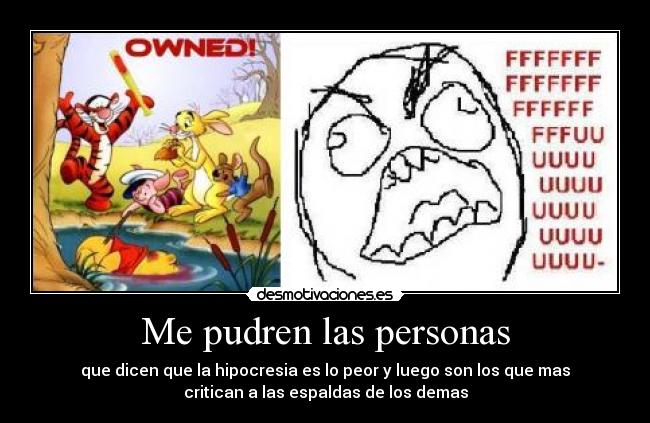 Me pudren las personas - que dicen que la hipocresia es lo peor y luego son los que mas
critican a las espaldas de los demas