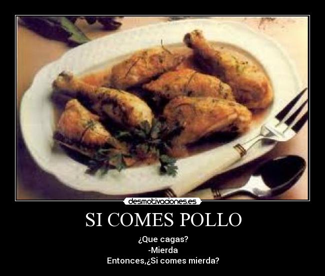 SI COMES POLLO - ¿Que cagas?
-Mierda
Entonces,¿Si comes mierda?