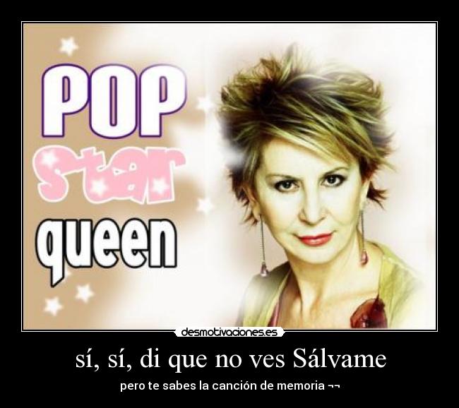 sí, sí, di que no ves Sálvame - pero te sabes la canción de memoria ¬¬