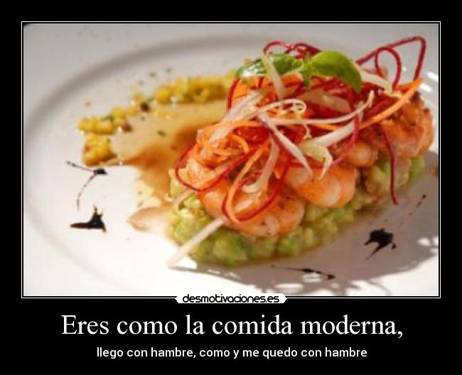Eres como la comida moderna, - llego con hambre, como y me quedo con hambre