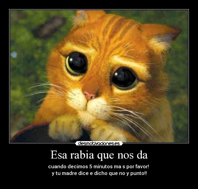 Esa rabia que nos da - cuando decimos 5 minutos ma s por favor!
y tu madre dice e dicho que no y punto!!