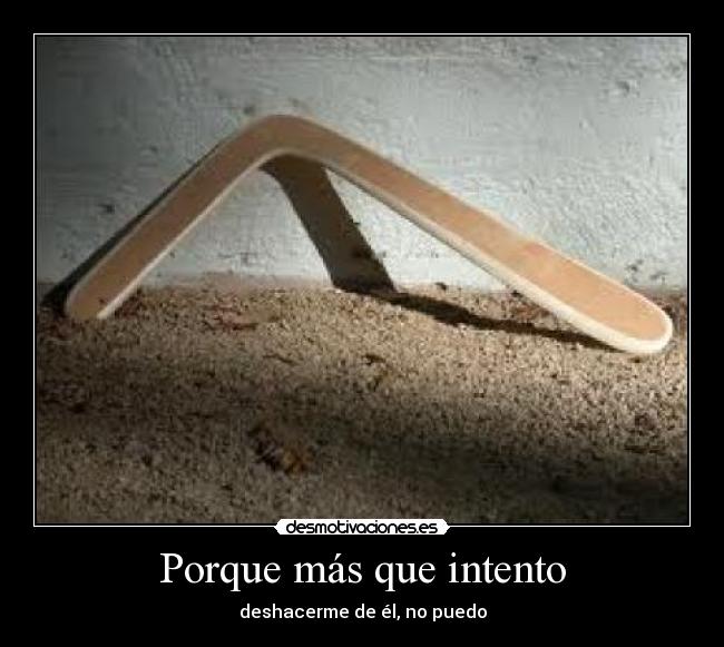 Porque más que intento - deshacerme de él, no puedo