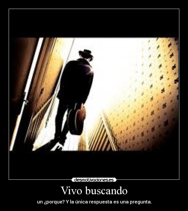 Vivo buscando - un ¿porque? Y la única respuesta es una pregunta.