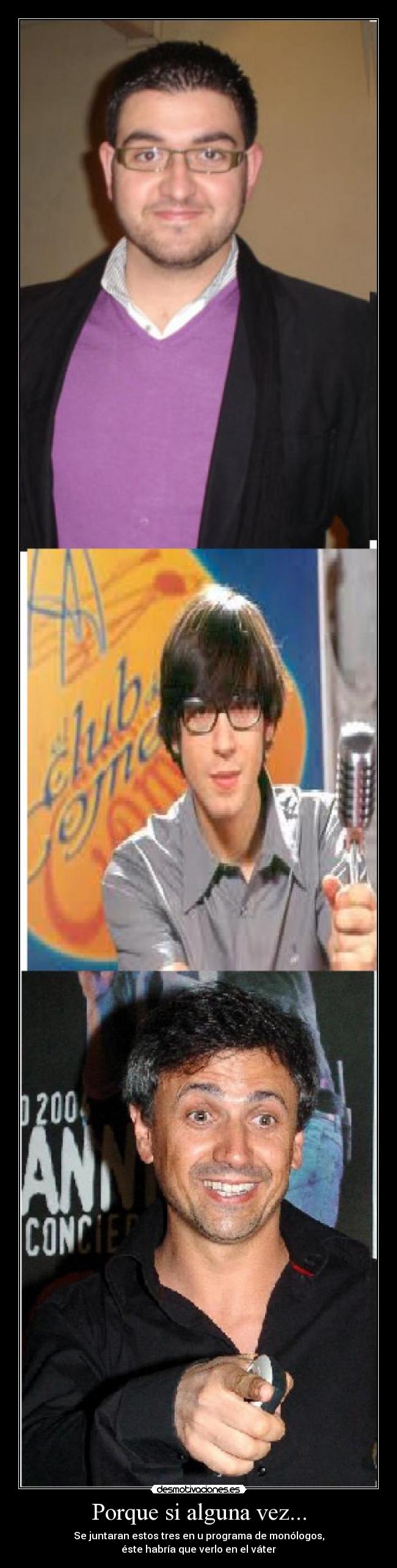 Porque si alguna vez... - Se juntaran estos tres en u programa de monólogos,
éste habría que verlo en el váter