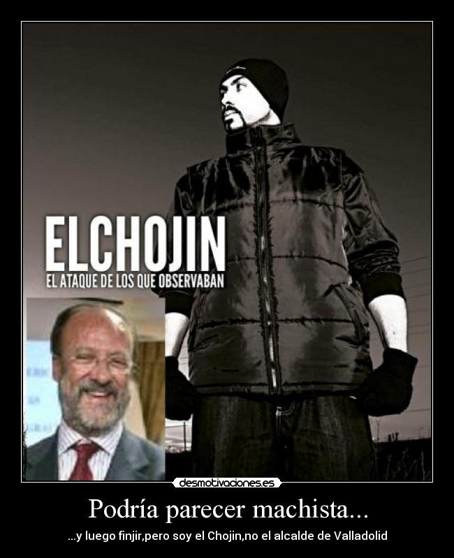 Podría parecer machista... - ...y luego finjir,pero soy el Chojin,no el alcalde de Valladolid