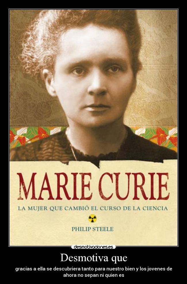 Desmotiva que - gracias a ella se descubriera tanto para nuestro bien y los jovenes de
ahora no sepan ni quien es