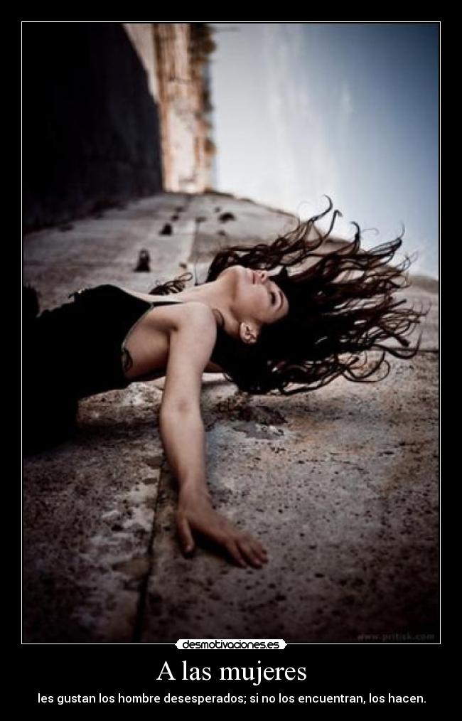 A las mujeres - les gustan los hombre desesperados; si no los encuentran, los hacen.