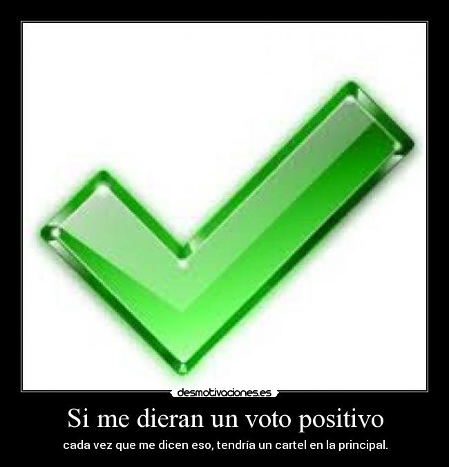 Si me dieran un voto positivo - cada vez que me dicen eso, tendría un cartel en la principal.