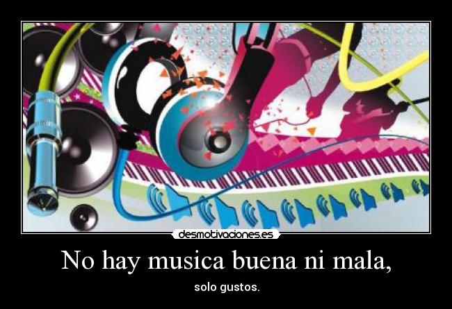 No hay musica buena ni mala, - solo gustos.