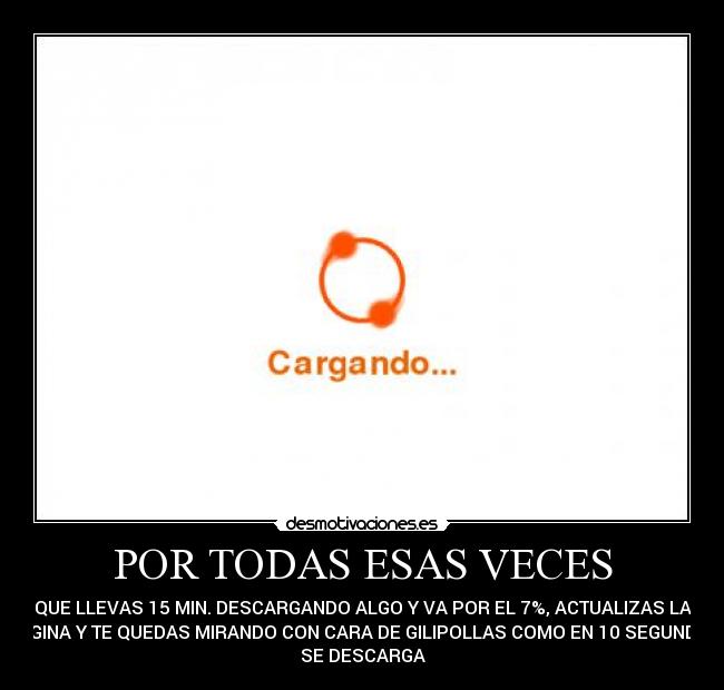 POR TODAS ESAS VECES - QUE LLEVAS 15 MIN. DESCARGANDO ALGO Y VA POR EL 7%, ACTUALIZAS LA
PAGINA Y TE QUEDAS MIRANDO CON CARA DE GILIPOLLAS COMO EN 10 SEGUNDOS
SE DESCARGA