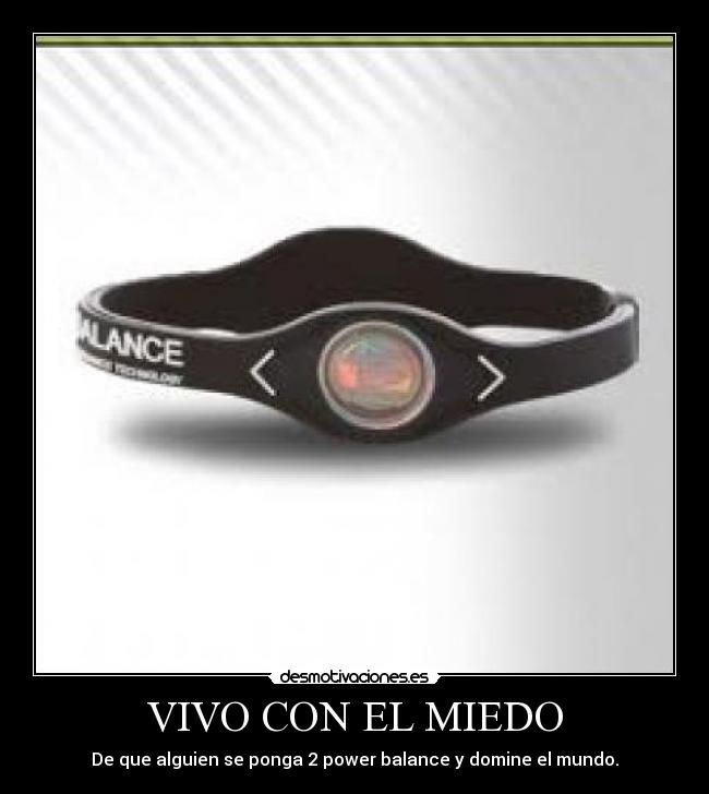 VIVO CON EL MIEDO - De que alguien se ponga 2 power balance y domine el mundo.