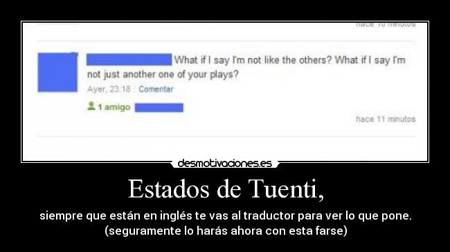 Estados de Tuenti, - siempre que están en inglés te vas al traductor para ver lo que pone.
(seguramente lo harás ahora con esta farse)