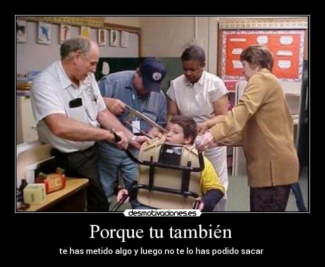 Porque tu también - te has metido algo y luego no te lo has podido sacar