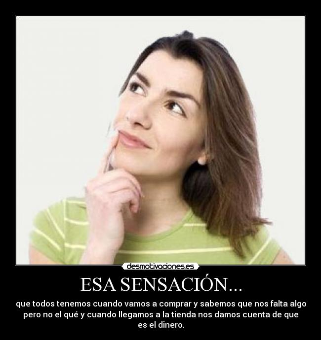 ESA SENSACIÓN... - que todos tenemos cuando vamos a comprar y sabemos que nos falta algo
pero no el qué y cuando llegamos a la tienda nos damos cuenta de que
es el dinero.
