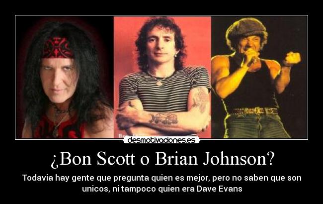 ¿Bon Scott o Brian Johnson? - Todavia hay gente que pregunta quien es mejor, pero no saben que son
unicos, ni tampoco quien era Dave Evans