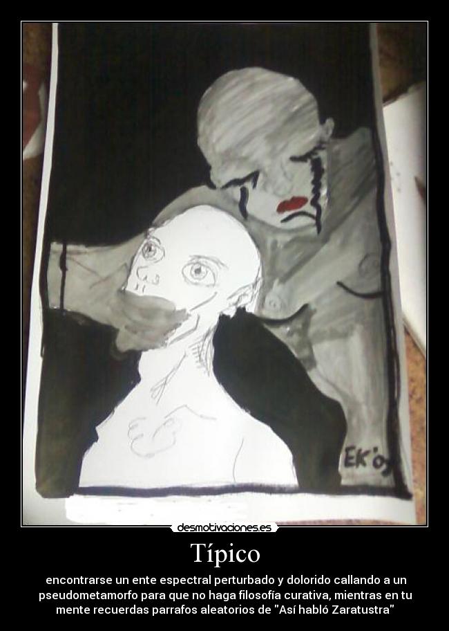Típico - encontrarse un ente espectral perturbado y dolorido callando a un
pseudometamorfo para que no haga filosofía curativa, mientras en tu
mente recuerdas parrafos aleatorios de Así habló Zaratustra