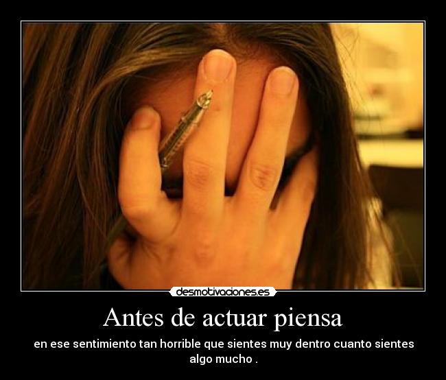 Antes de actuar piensa - en ese sentimiento tan horrible que sientes muy dentro cuanto sientes algo mucho .