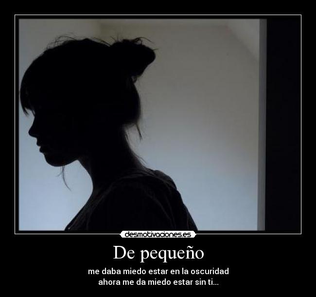 De pequeño - me daba miedo estar en la oscuridad
ahora me da miedo estar sin ti...