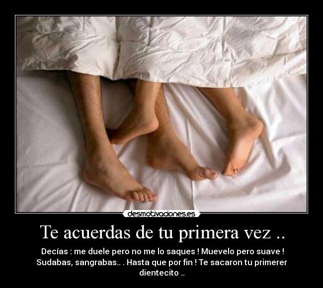 Te acuerdas de tu primera vez .. - Decías : me duele pero no me lo saques ! Muevelo pero suave !
Sudabas, sangrabas.. . Hasta que por fin ! Te sacaron tu primerer
dientecito ..