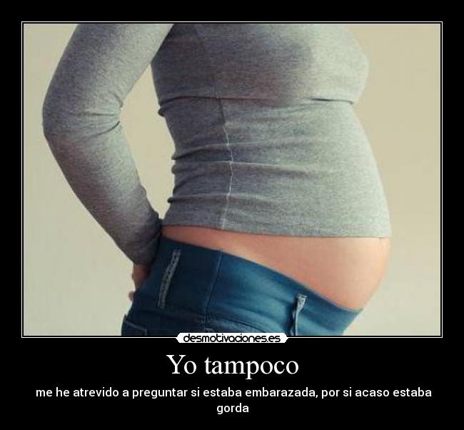 Yo tampoco -  me he atrevido a preguntar si estaba embarazada, por si acaso estaba gorda