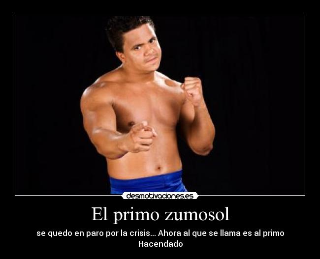 El primo zumosol - se quedo en paro por la crisis... Ahora al que se llama es al primo Hacendado