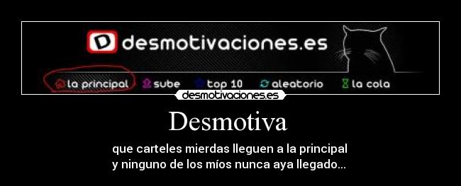 Desmotiva  - que carteles mierdas lleguen a la principal 
y ninguno de los míos nunca aya llegado... 
