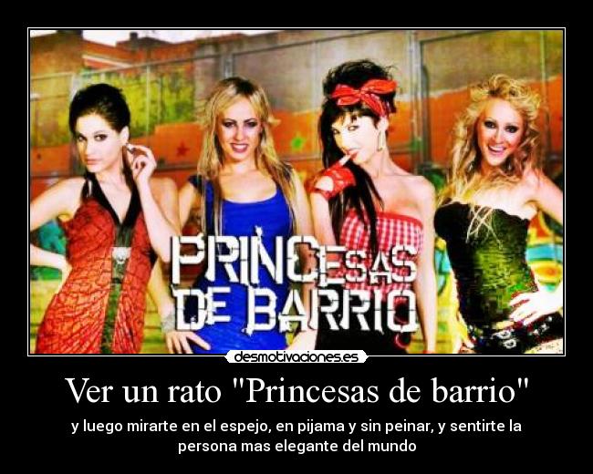 Ver un rato Princesas de barrio - y luego mirarte en el espejo, en pijama y sin peinar, y sentirte la
persona mas elegante del mundo