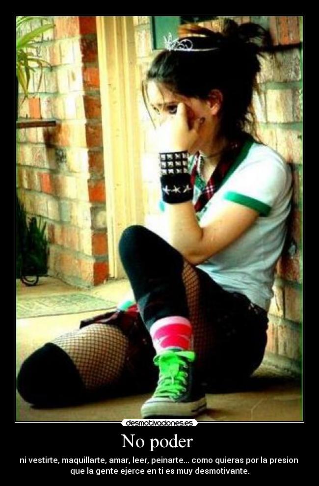 No poder - ni vestirte, maquillarte, amar, leer, peinarte... como quieras por la presion
que la gente ejerce en ti es muy desmotivante.