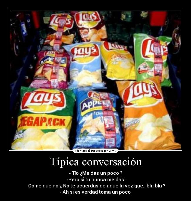 Típica conversación - - Tío ¿Me das un poco ?
-Pero si tu nunca me das.
-Come que no ¿ No te acuerdas de aquella vez que...bla bla ?
- Ah si es verdad toma un poco