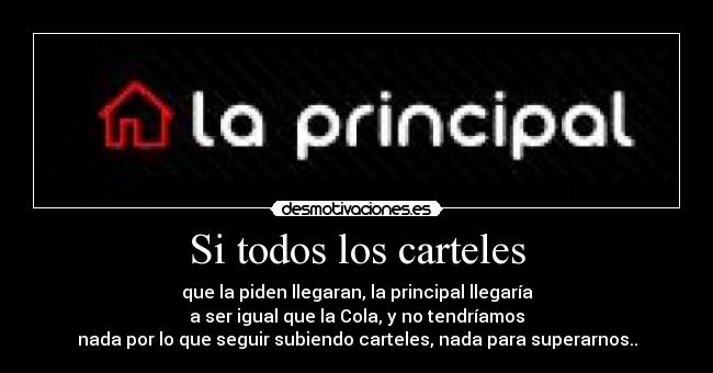 Si todos los carteles - que la piden llegaran, la principal llegaría
a ser igual que la Cola, y no tendríamos
nada por lo que seguir subiendo carteles, nada para superarnos..