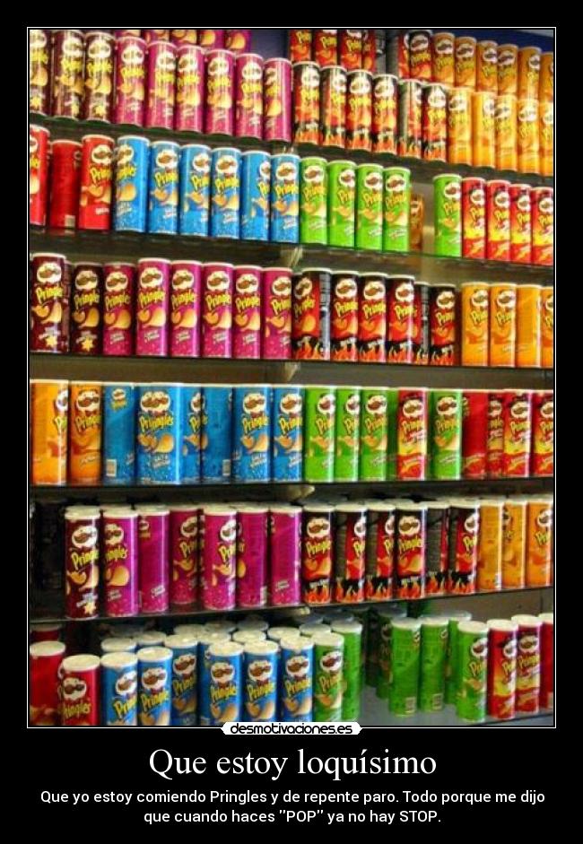 Que estoy loquísimo - Que yo estoy comiendo Pringles y de repente paro. Todo porque me dijo
que cuando haces POP ya no hay STOP.