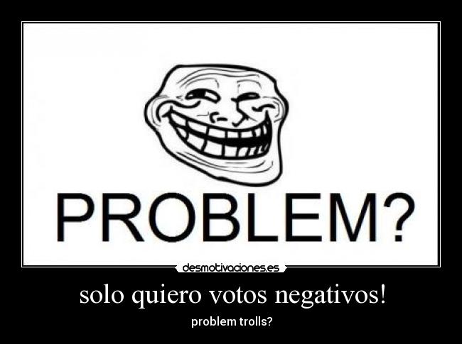 solo quiero votos negativos! -