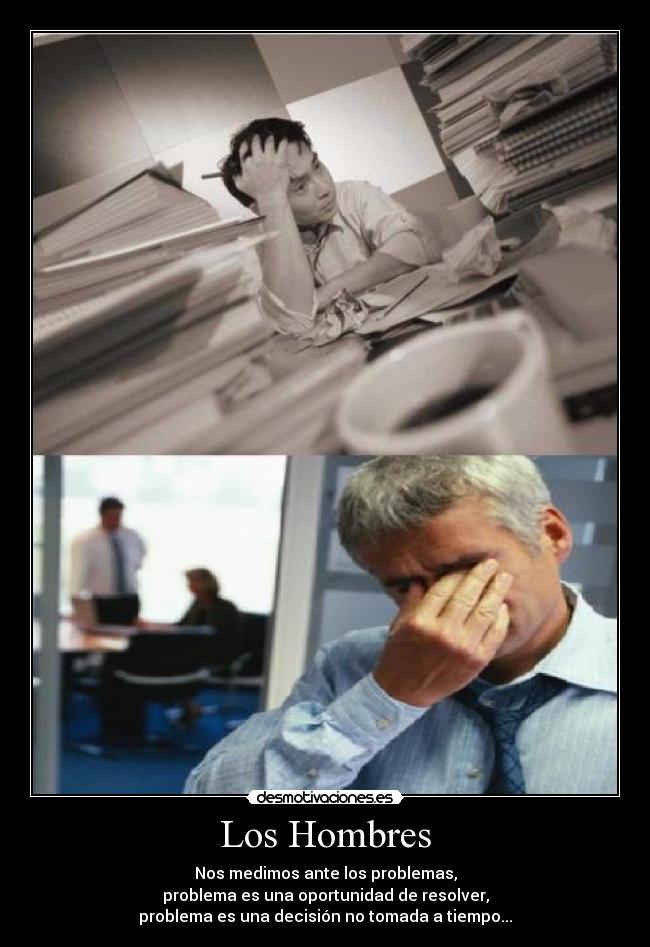 Los Hombres - Nos medimos ante los problemas,
problema es una oportunidad de resolver,
problema es una decisión no tomada a tiempo...