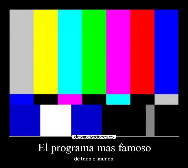 El programa mas famoso - de todo el mundo.