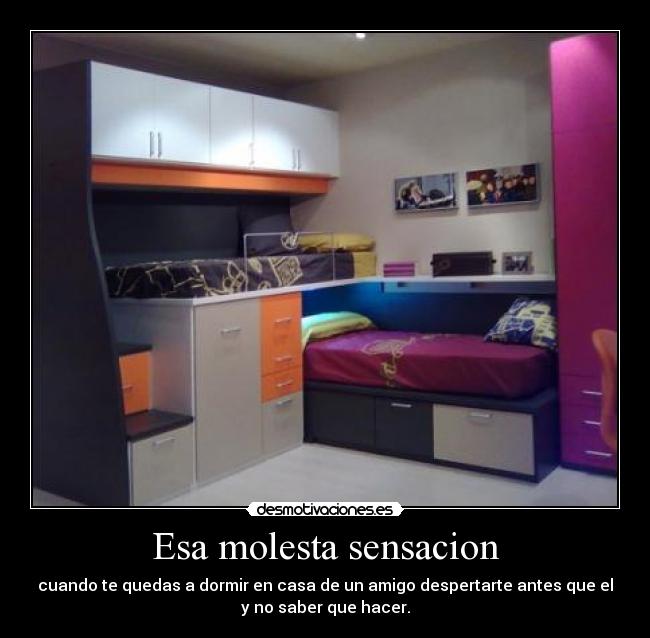 Esa molesta sensacion - cuando te quedas a dormir en casa de un amigo despertarte antes que el
y no saber que hacer.