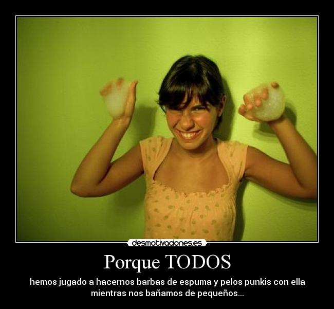 Porque TODOS - hemos jugado a hacernos barbas de espuma y pelos punkis con ella
mientras nos bañamos de pequeños...