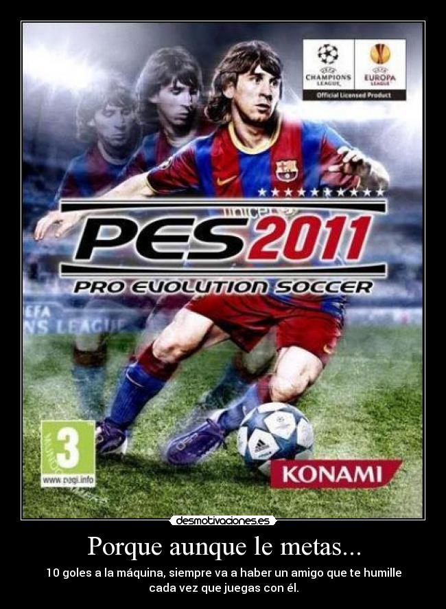 Porque aunque le metas... - 10 goles a la máquina, siempre va a haber un amigo que te humille
cada vez que juegas con él.
