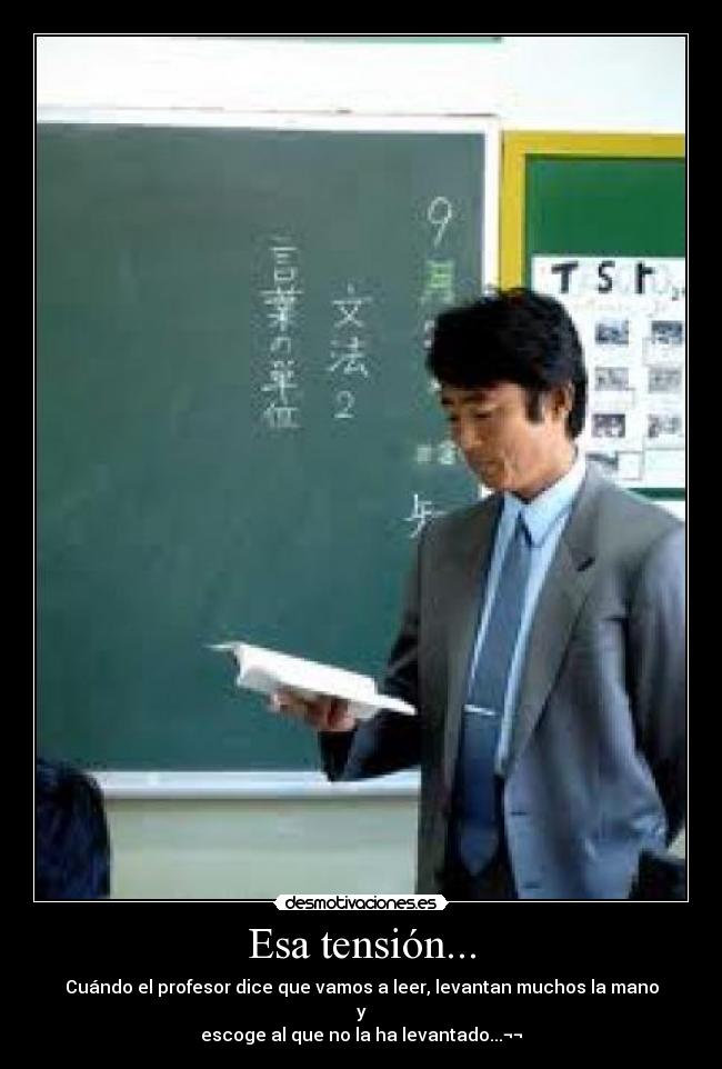 Esa tensión... - Cuándo el profesor dice que vamos a leer, levantan muchos la mano
y
escoge al que no la ha levantado...¬¬